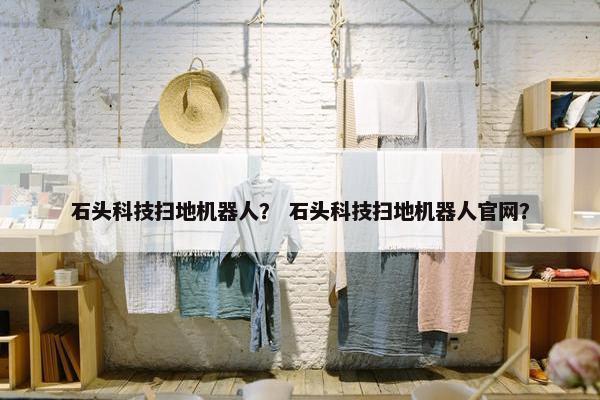 石头科技扫地机器人？ 石头科技扫地机器人官网？
