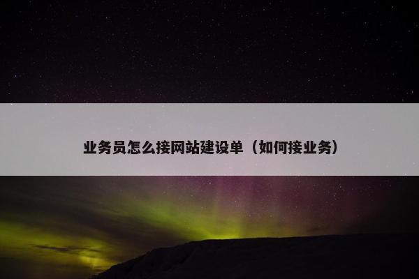 业务员怎么接网站建设单（如何接业务）