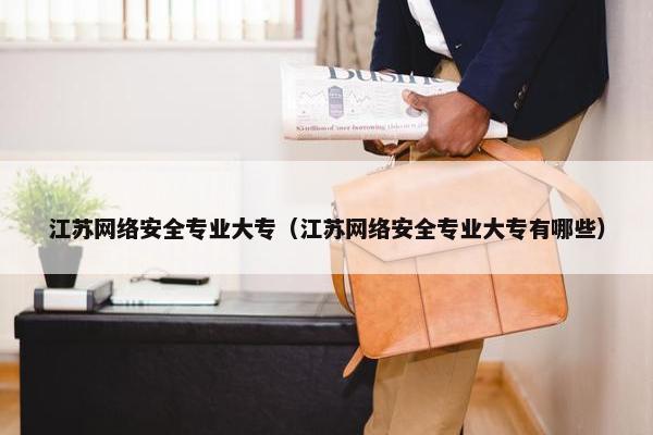 江苏网络安全专业大专（江苏网络安全专业大专有哪些）