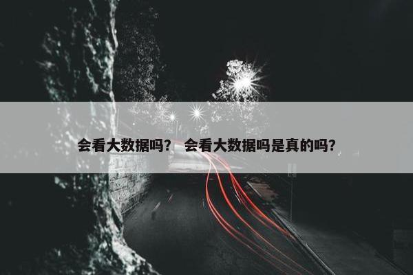 会看大数据吗？ 会看大数据吗是真的吗？