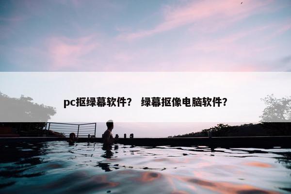 pc抠绿幕软件？ 绿幕抠像电脑软件？