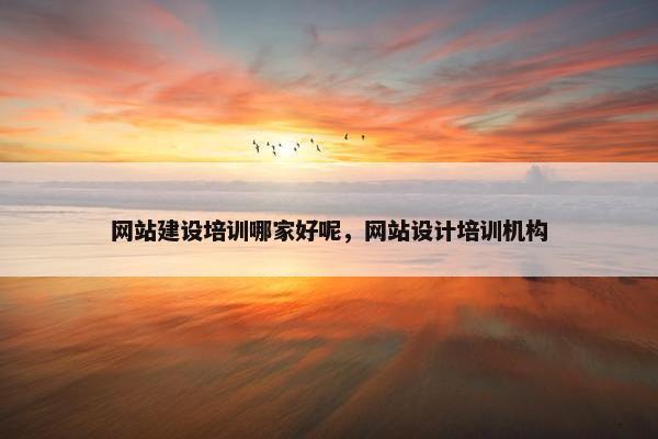 网站建设培训哪家好呢，网站设计培训机构