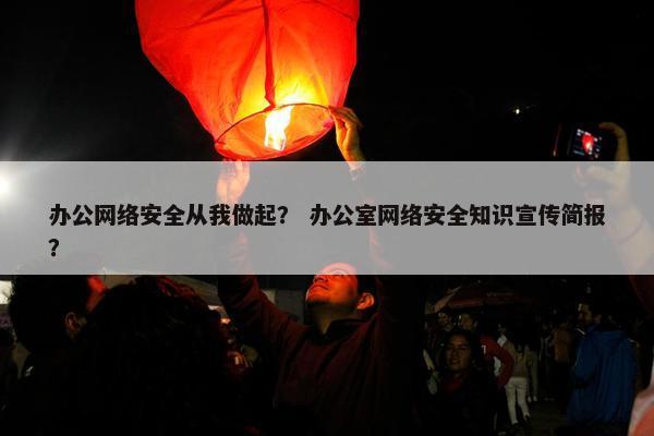 办公网络安全从我做起？ 办公室网络安全知识宣传简报？