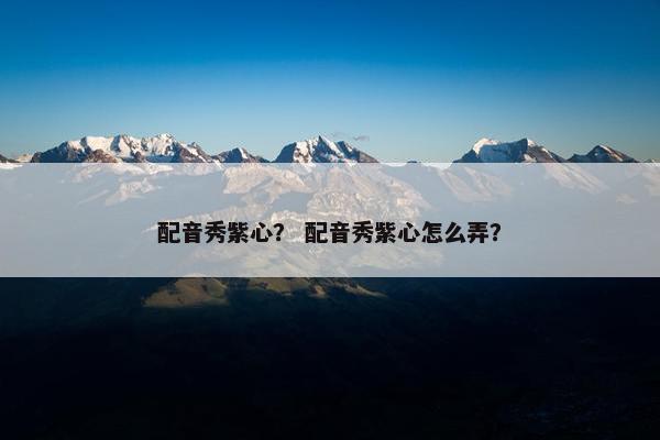 配音秀紫心？ 配音秀紫心怎么弄？