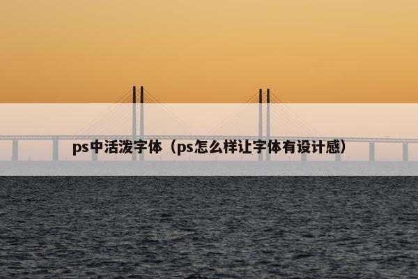 ps中活泼字体（ps怎么样让字体有设计感）