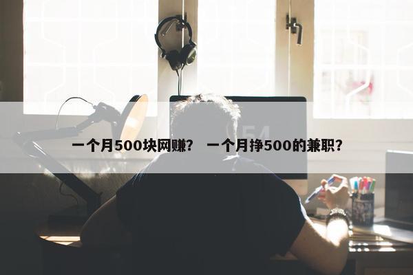 一个月500块网赚？ 一个月挣500的兼职？