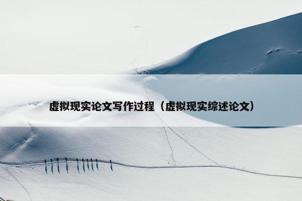 虚拟现实论文写作过程（虚拟现实综述论文）