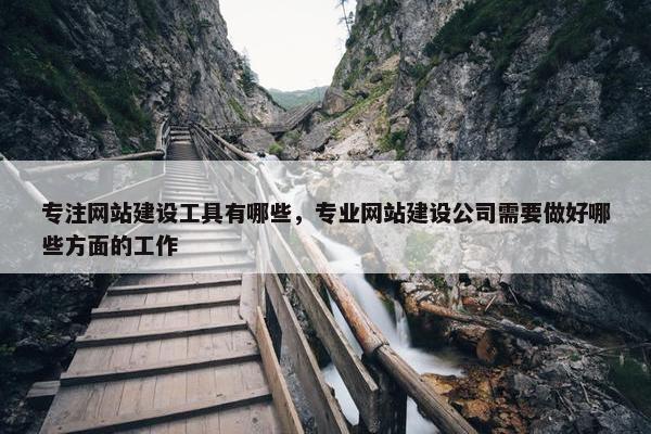 专注网站建设工具有哪些，专业网站建设公司需要做好哪些方面的工作