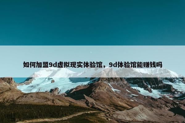 如何加盟9d虚拟现实体验馆，9d体验馆能赚钱吗