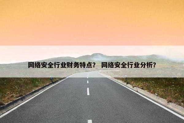 网络安全行业财务特点？ 网络安全行业分析？