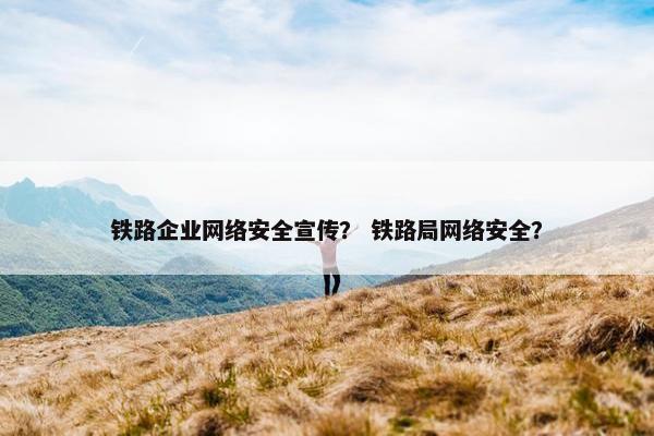 铁路企业网络安全宣传？ 铁路局网络安全？