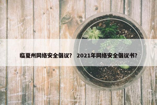 临夏州网络安全倡议？ 2021年网络安全倡议书？