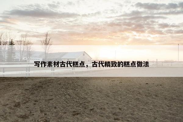 写作素材古代糕点，古代精致的糕点做法