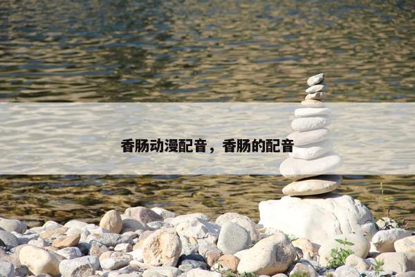 香肠动漫配音，香肠的配音