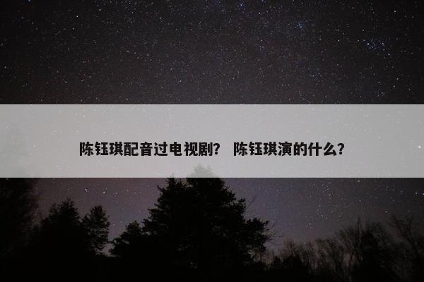 陈钰琪配音过电视剧？ 陈钰琪演的什么？