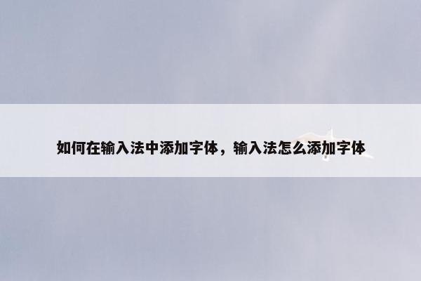 如何在输入法中添加字体，输入法怎么添加字体