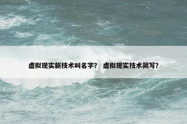 虚拟现实新技术叫名字？ 虚拟现实技术简写？