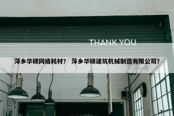 萍乡华硕网络耗材？ 萍乡华硕建筑机械制造有限公司？