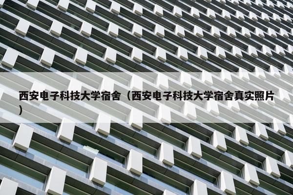 西安电子科技大学宿舍（西安电子科技大学宿舍真实照片）