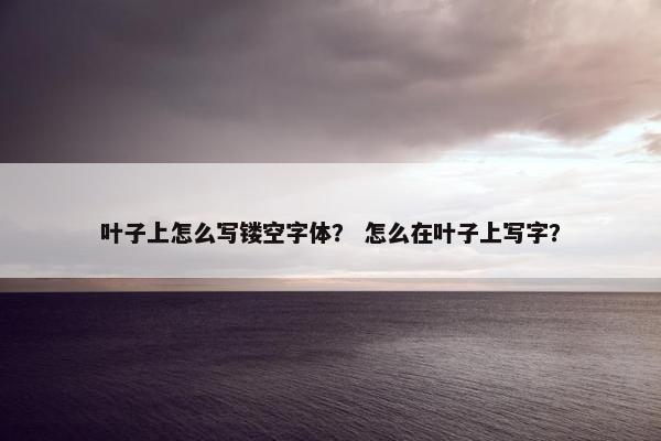 叶子上怎么写镂空字体？ 怎么在叶子上写字？