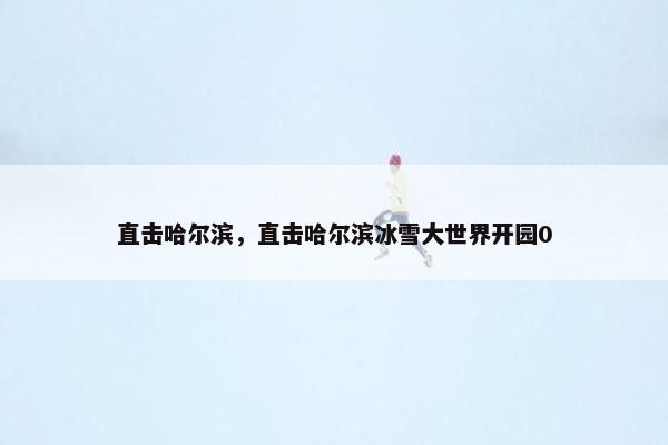 直击哈尔滨，直击哈尔滨冰雪大世界开园0