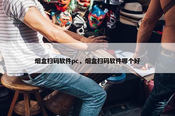 烟盒扫码软件pc，烟盒扫码软件哪个好