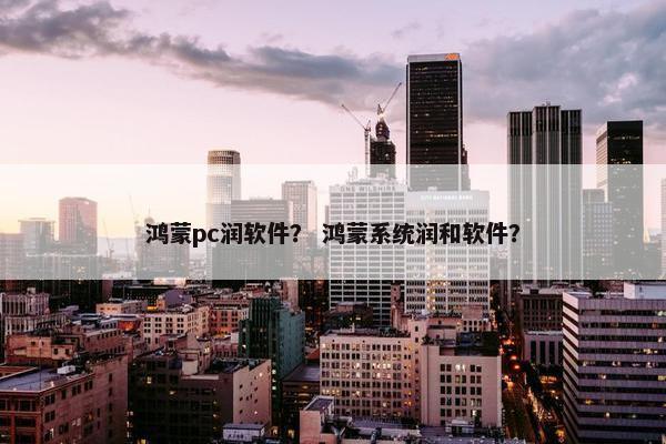 鸿蒙pc润软件？ 鸿蒙系统润和软件？