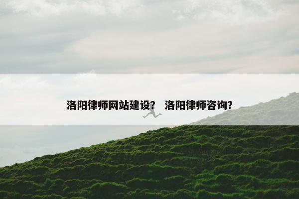 洛阳律师网站建设？ 洛阳律师咨询？