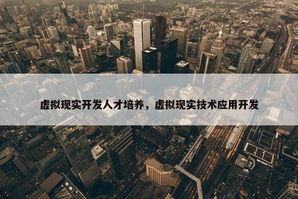 虚拟现实开发人才培养，虚拟现实技术应用开发