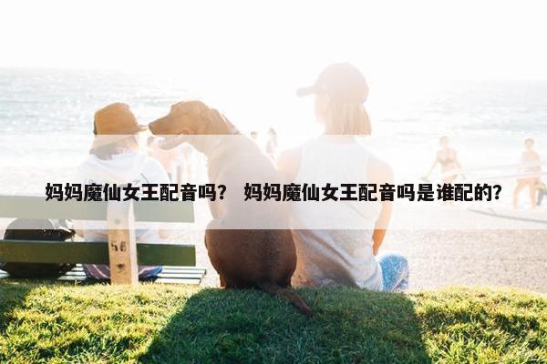 妈妈魔仙女王配音吗？ 妈妈魔仙女王配音吗是谁配的？
