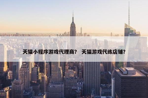 天猫小程序游戏代理商？ 天猫游戏代练店铺？