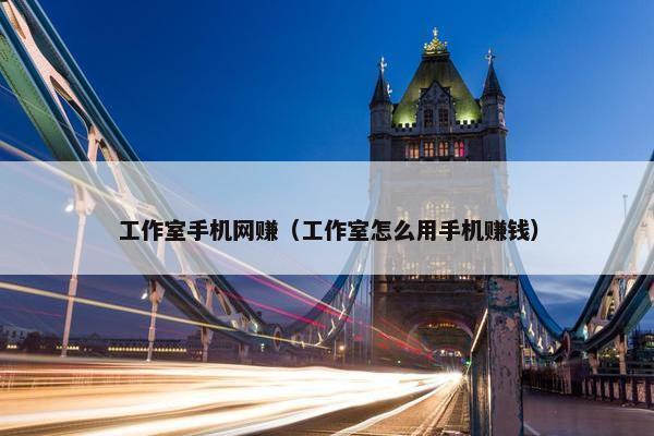 工作室手机网赚（工作室怎么用手机赚钱）