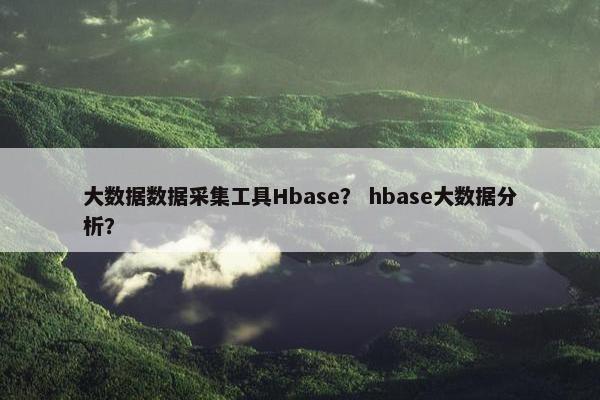 大数据数据采集工具Hbase？ hbase大数据分析？