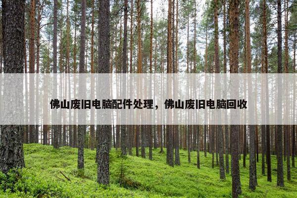 佛山废旧电脑配件处理，佛山废旧电脑回收