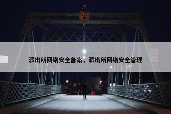 派出所网络安全备案，派出所网络安全管理