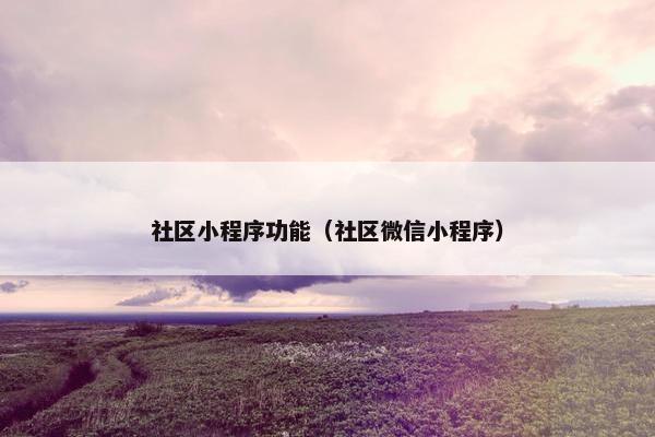 社区小程序功能（社区微信小程序）