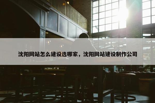 沈阳网站怎么建设选哪家，沈阳网站建设制作公司