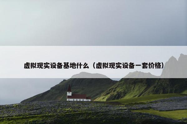 虚拟现实设备基地什么（虚拟现实设备一套价格）