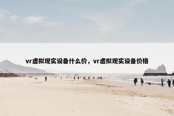 vr虚拟现实设备什么价，vr虚拟现实设备价格