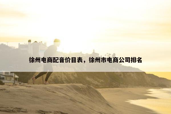 徐州电商配音价目表，徐州市电商公司排名