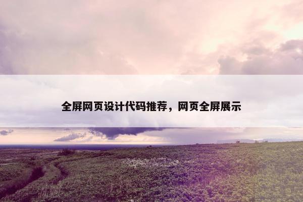 全屏网页设计代码推荐，网页全屏展示