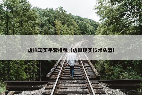 虚拟现实手套推荐（虚拟现实技术头盔）