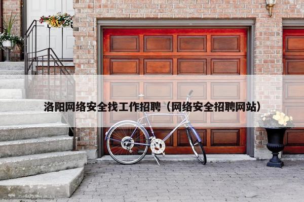 洛阳网络安全找工作招聘（网络安全招聘网站）
