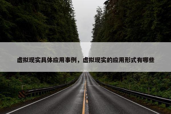 虚拟现实具体应用事例，虚拟现实的应用形式有哪些
