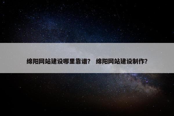 绵阳网站建设哪里靠谱？ 绵阳网站建设制作？