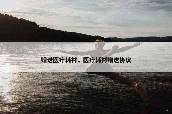 赠送医疗耗材，医疗耗材赠送协议