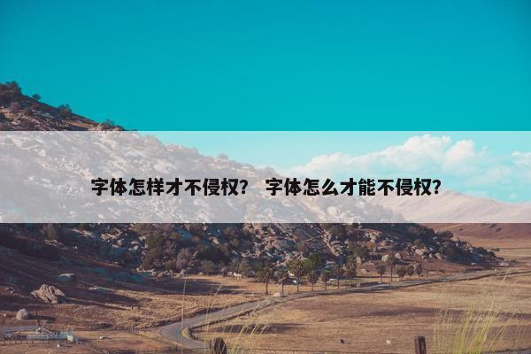 字体怎样才不侵权？ 字体怎么才能不侵权？