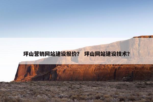 坪山营销网站建设报价？ 坪山网站建设技术？