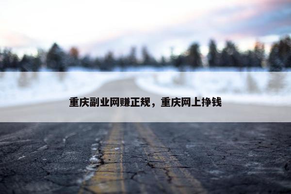 重庆副业网赚正规，重庆网上挣钱