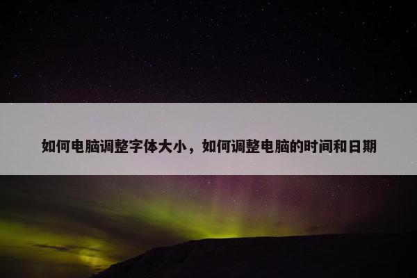 如何电脑调整字体大小，如何调整电脑的时间和日期